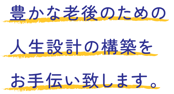 豊かな老後のための人生設計の構築をお手伝い致します。